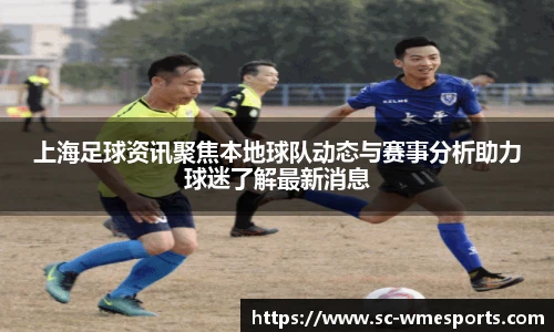 上海足球资讯聚焦本地球队动态与赛事分析助力球迷了解最新消息
